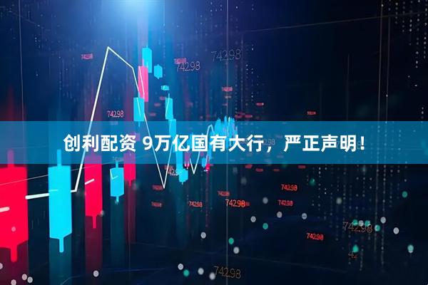 创利配资 9万亿国有大行，严正声明！
