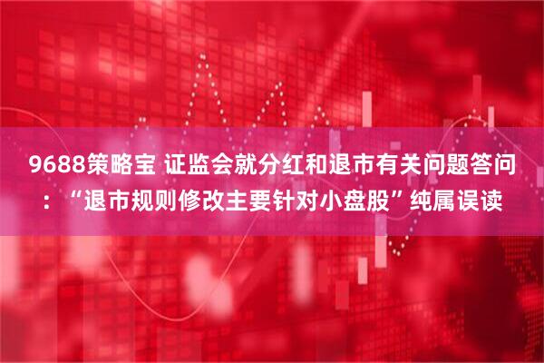 9688策略宝 证监会就分红和退市有关问题答问：“退市规则修改主要针对小盘股”纯属误读