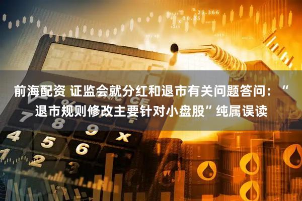 前海配资 证监会就分红和退市有关问题答问：“退市规则修改主要针对小盘股”纯属误读