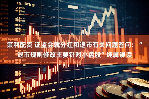 策利配资 证监会就分红和退市有关问题答问：“退市规则修改主要针对小盘股”纯属误读