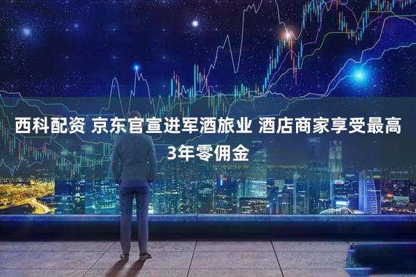 西科配资 京东官宣进军酒旅业 酒店商家享受最高3年零佣金