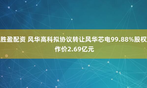 胜盈配资 风华高科拟协议转让风华芯电99.88%股权 作价2.69亿元