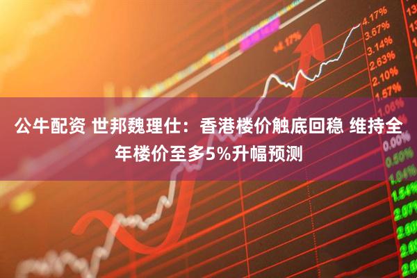 公牛配资 世邦魏理仕：香港楼价触底回稳 维持全年楼价至多5%升幅预测