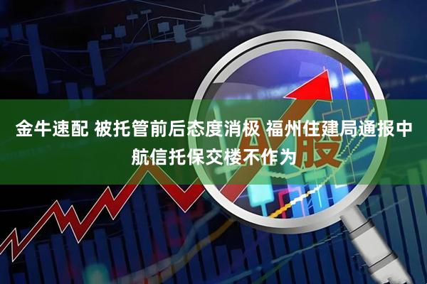 金牛速配 被托管前后态度消极 福州住建局通报中航信托保交楼不作为