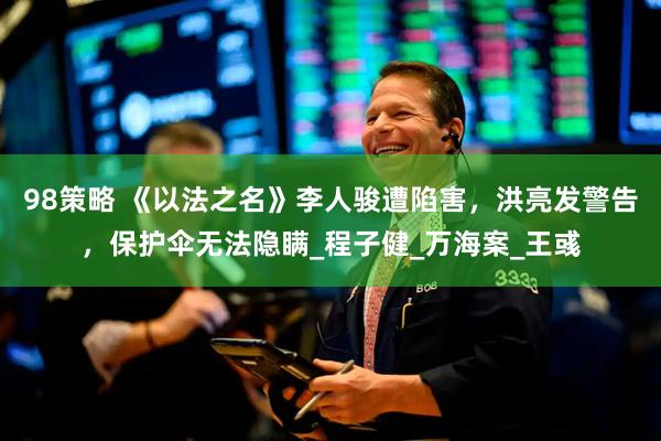 98策略 《以法之名》李人骏遭陷害，洪亮发警告，保护伞无法隐瞒_程子健_万海案_王彧