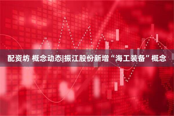 配资坊 概念动态|振江股份新增“海工装备”概念