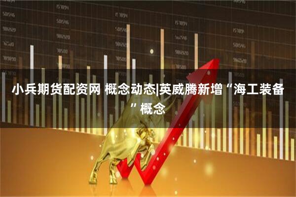 小兵期货配资网 概念动态|英威腾新增“海工装备”概念
