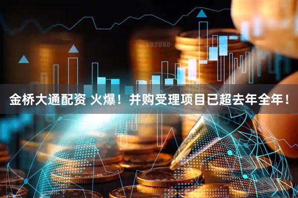 金桥大通配资 火爆！并购受理项目已超去年全年！