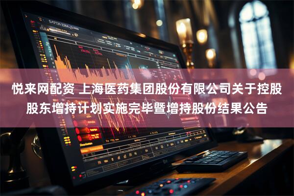 悦来网配资 上海医药集团股份有限公司关于控股股东增持计划实施完毕暨增持股份结果公告