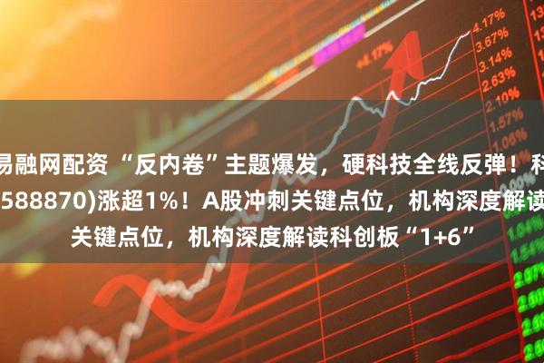 易融网配资 “反内卷”主题爆发，硬科技全线反弹！科创50指数ETF(588870)涨超1%！A股冲刺关键点位，机构深度解读科创板“1+6”