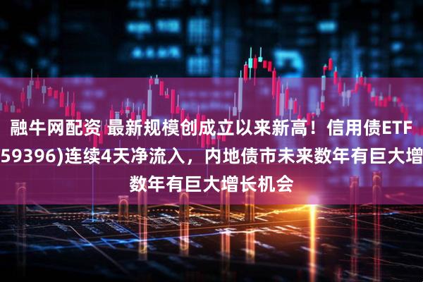 融牛网配资 最新规模创成立以来新高！信用债ETF博时(159396)连续4天净流入，内地债市未来数年有巨大增长机会