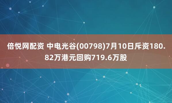 倍悦网配资 中电光谷(00798)7月10日斥资180.82万港元回购719.6万股