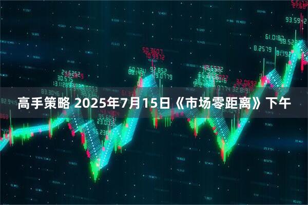 高手策略 2025年7月15日《市场零距离》下午