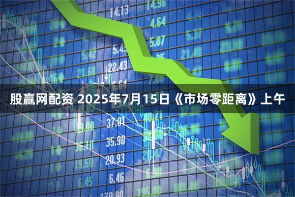股赢网配资 2025年7月15日《市场零距离》上午