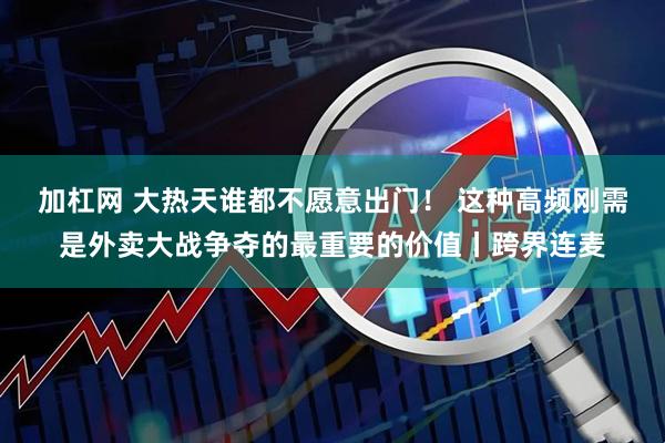 加杠网 大热天谁都不愿意出门！ 这种高频刚需是外卖大战争夺的最重要的价值丨跨界连麦