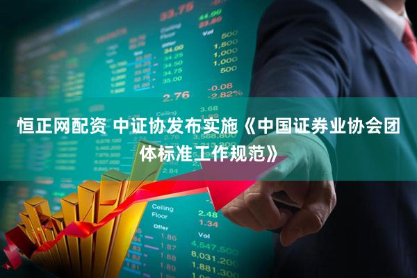 恒正网配资 中证协发布实施《中国证券业协会团体标准工作规范》
