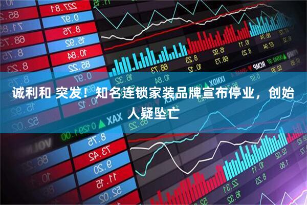 诚利和 突发！知名连锁家装品牌宣布停业，创始人疑坠亡