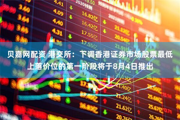 贝嘉网配资 港交所：下调香港证券市场股票最低上落价位的第一阶段将于8月4日推出