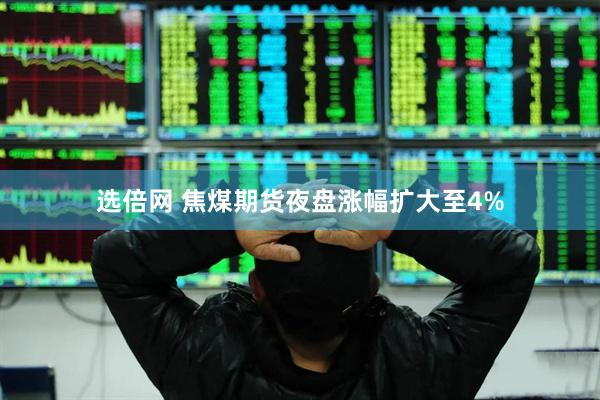 选倍网 焦煤期货夜盘涨幅扩大至4%