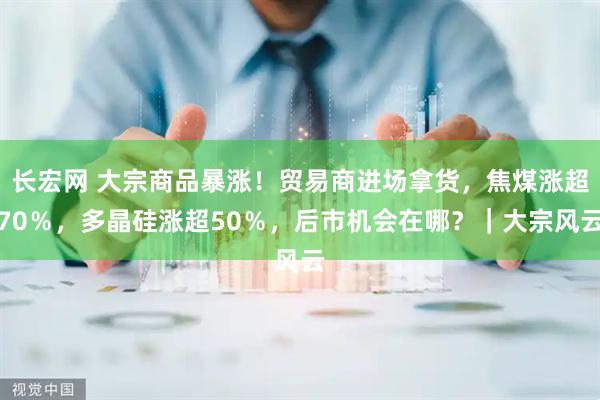 长宏网 大宗商品暴涨！贸易商进场拿货，焦煤涨超70％，多晶硅涨超50％，后市机会在哪？｜大宗风云