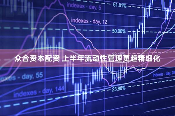 众合资本配资 上半年流动性管理更趋精细化