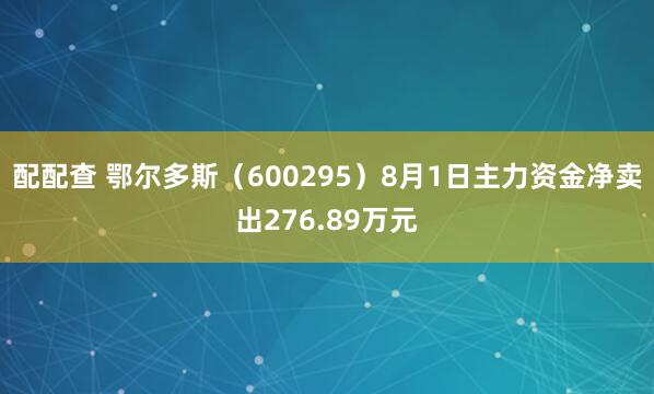 配配查 鄂尔多斯（600295）8月1日主力资金净卖出276.89万元