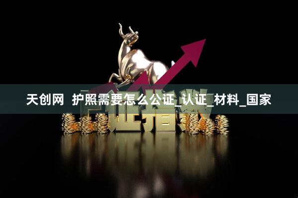 天创网  护照需要怎么公证_认证_材料_国家