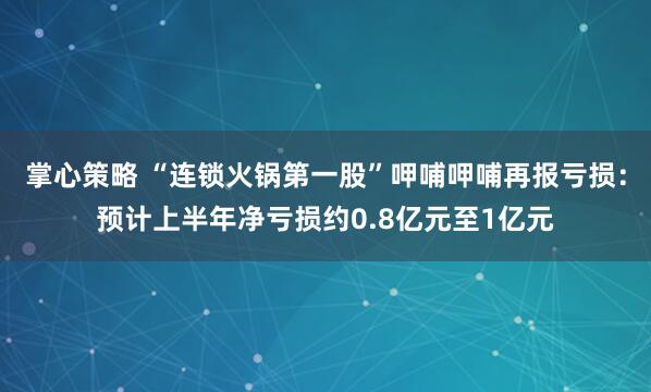 掌心策略 “连锁火锅第一股”呷哺呷哺再报亏损：预计上半年净亏损约0.8亿元至1亿元