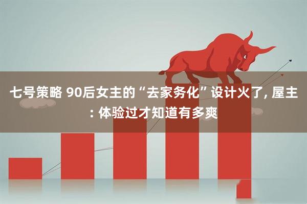 七号策略 90后女主的“去家务化”设计火了, 屋主: 体验过才知道有多爽