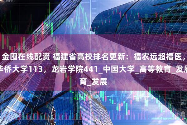 金囤在线配资 福建省高校排名更新：福农远超福医，华侨大学113，龙岩学院441_中国大学_高等教育_发展