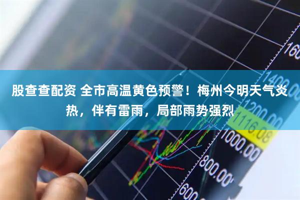 股查查配资 全市高温黄色预警！梅州今明天气炎热，伴有雷雨，局部雨势强烈