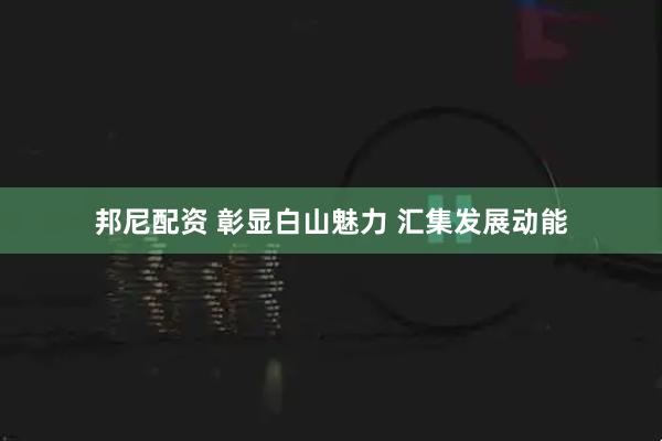 邦尼配资 彰显白山魅力 汇集发展动能