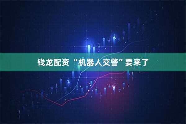 钱龙配资 “机器人交警”要来了