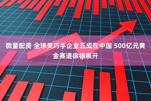 微量配资 全球灵巧手企业五成在中国 500亿元黄金赛道徐徐展开
