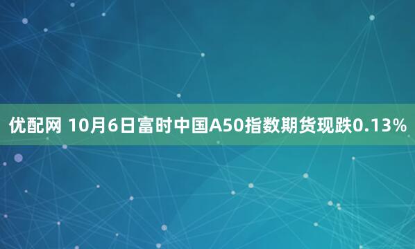 优配网 10月6日富时中国A50指数期货现跌0.13%