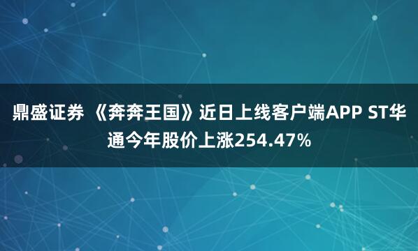 鼎盛证券 《奔奔王国》近日上线客户端APP ST华通今年股价上涨254.47%