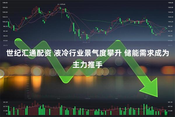 世纪汇通配资 液冷行业景气度攀升 储能需求成为主力推手