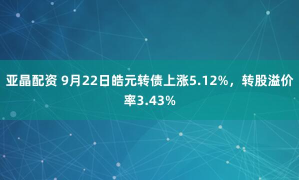 亚晶配资 9月22日皓元转债上涨5.12%，转股溢价率3.43%