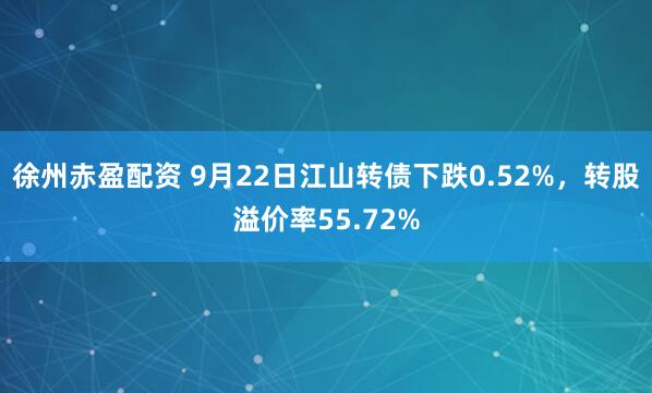 徐州赤盈配资 9月22日江山转债下跌0.52%，转股溢价率55.72%
