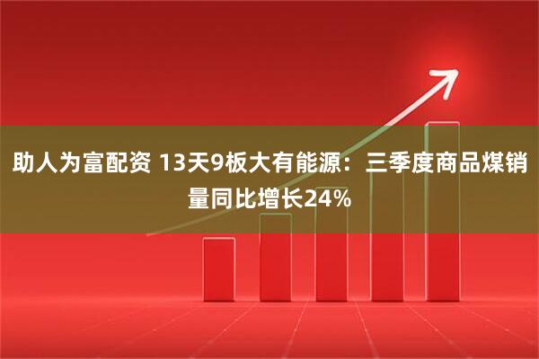 助人为富配资 13天9板大有能源：三季度商品煤销量同比增长24%