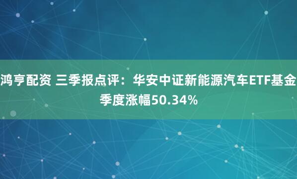 鸿亨配资 三季报点评：华安中证新能源汽车ETF基金季度涨幅50.34%