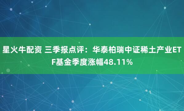 星火牛配资 三季报点评：华泰柏瑞中证稀土产业ETF基金季度涨幅48.11%