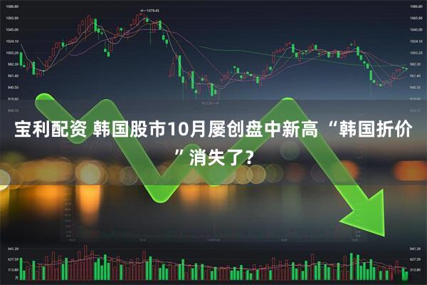 宝利配资 韩国股市10月屡创盘中新高 “韩国折价”消失了？