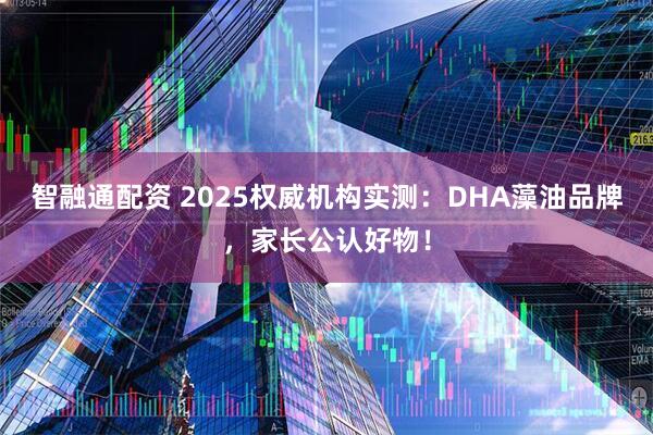 智融通配资 2025权威机构实测：DHA藻油品牌，家长公认好物！