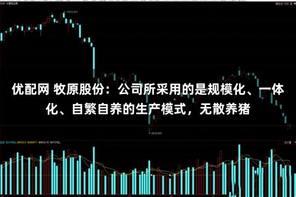 优配网 牧原股份：公司所采用的是规模化、一体化、自繁自养的生产模式，无散养猪