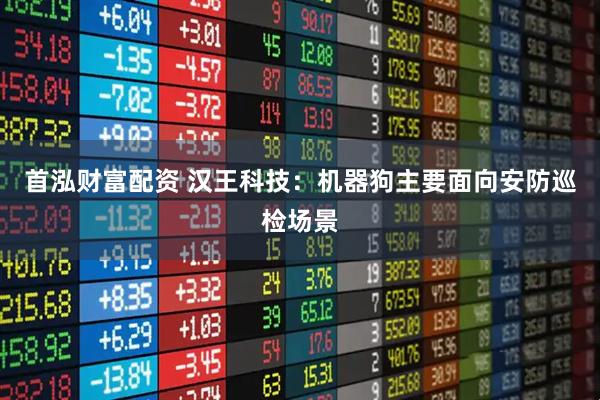 首泓财富配资 汉王科技：机器狗主要面向安防巡检场景