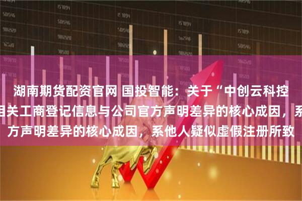 湖南期货配资官网 国投智能：关于“中创云科控股（湖北）有限公司”相关工商登记信息与公司官方声明差异的核心成因，系他人疑似虚假注册所致