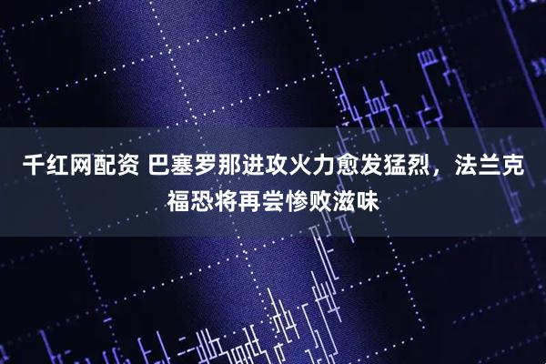 千红网配资 巴塞罗那进攻火力愈发猛烈，法兰克福恐将再尝惨败滋味
