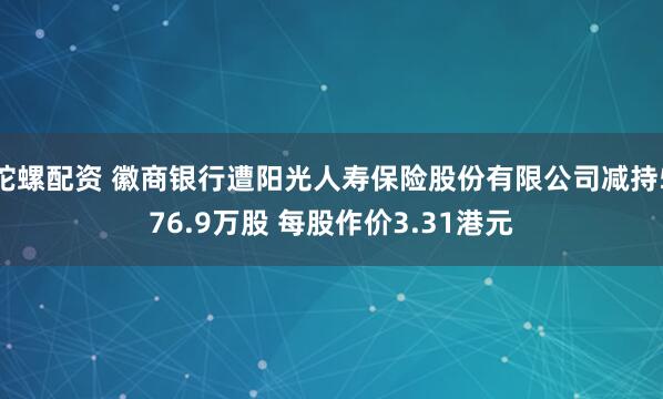 陀螺配资 徽商银行遭阳光人寿保险股份有限公司减持576.9万股 每股作价3.31港元