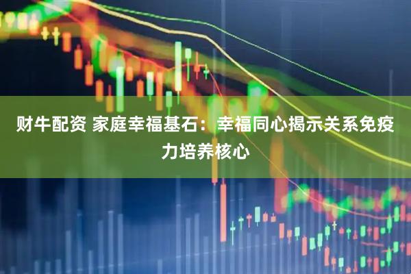 财牛配资 家庭幸福基石:幸福同心揭示关系免疫力培养核心